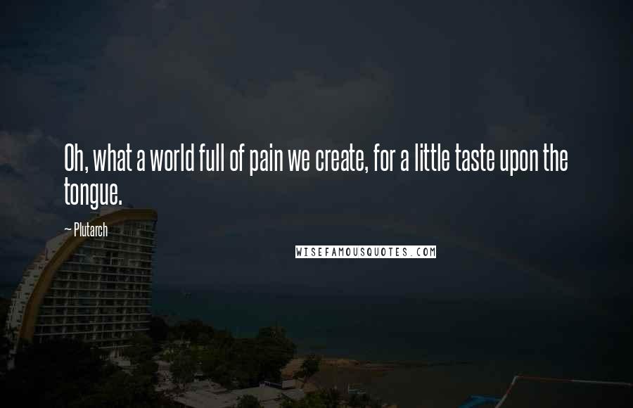 Plutarch Quotes: Oh, what a world full of pain we create, for a little taste upon the tongue.