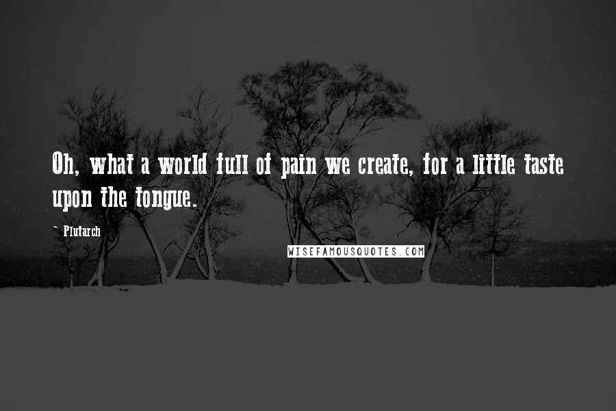 Plutarch Quotes: Oh, what a world full of pain we create, for a little taste upon the tongue.