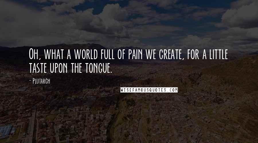 Plutarch Quotes: Oh, what a world full of pain we create, for a little taste upon the tongue.