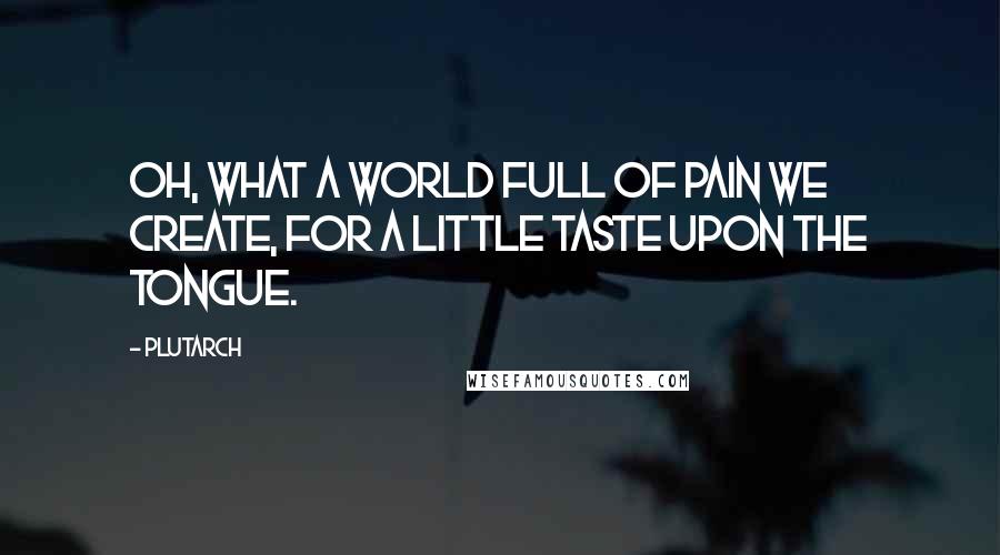 Plutarch Quotes: Oh, what a world full of pain we create, for a little taste upon the tongue.