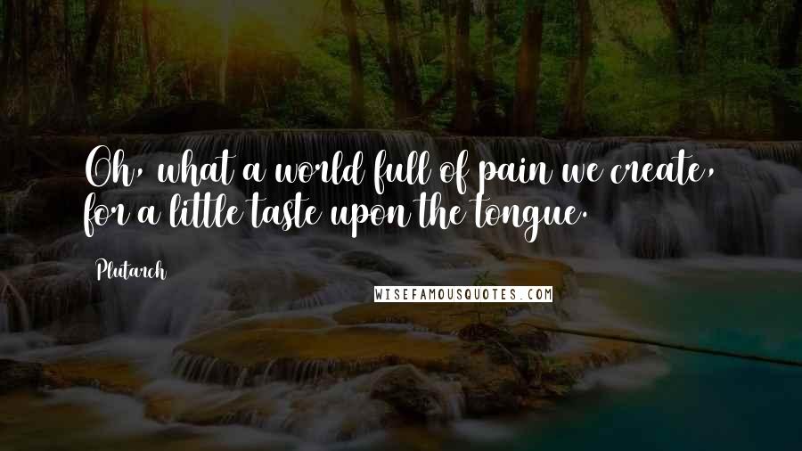 Plutarch Quotes: Oh, what a world full of pain we create, for a little taste upon the tongue.