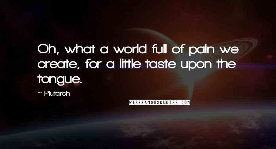 Plutarch Quotes: Oh, what a world full of pain we create, for a little taste upon the tongue.