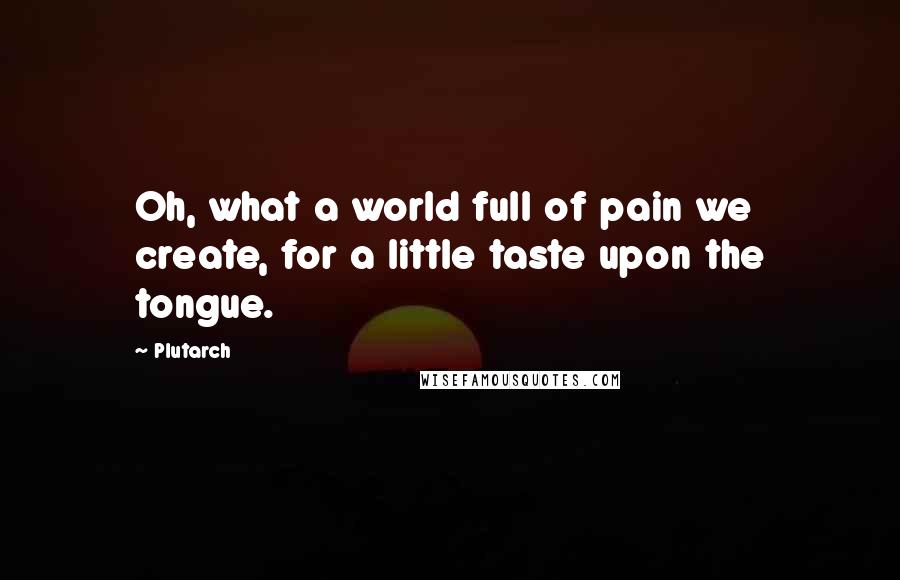 Plutarch Quotes: Oh, what a world full of pain we create, for a little taste upon the tongue.