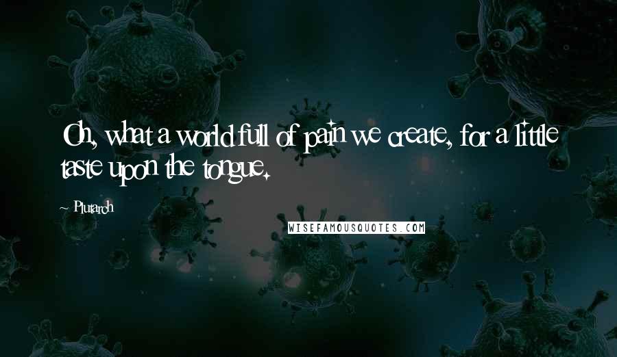 Plutarch Quotes: Oh, what a world full of pain we create, for a little taste upon the tongue.