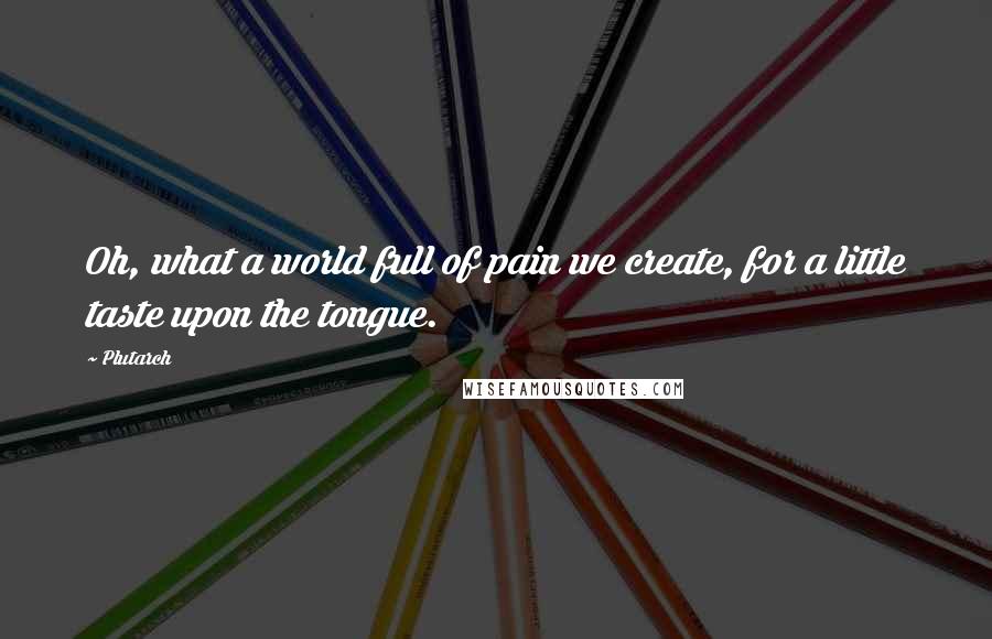 Plutarch Quotes: Oh, what a world full of pain we create, for a little taste upon the tongue.