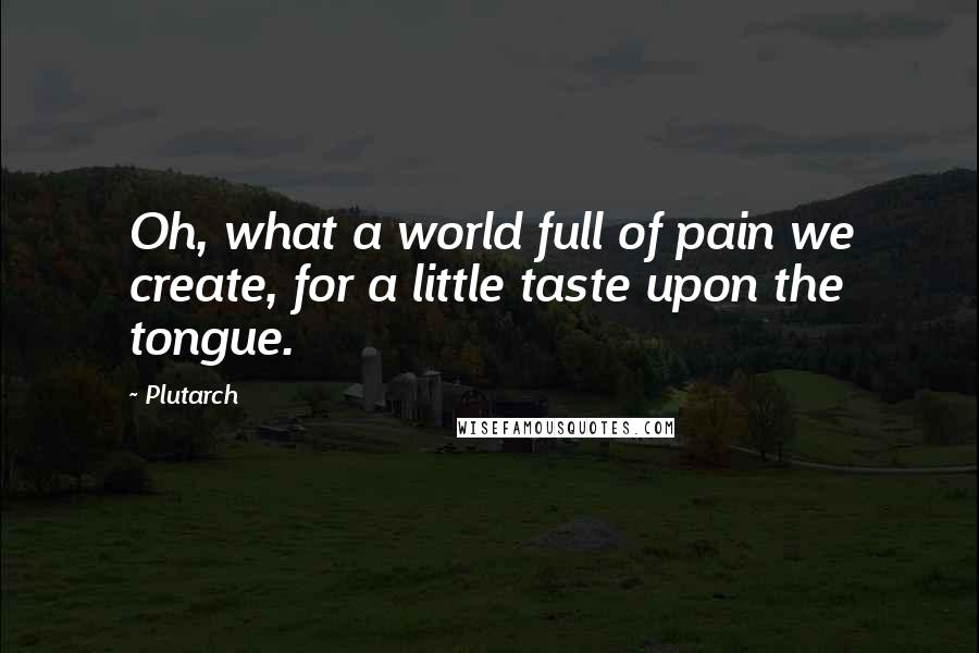 Plutarch Quotes: Oh, what a world full of pain we create, for a little taste upon the tongue.