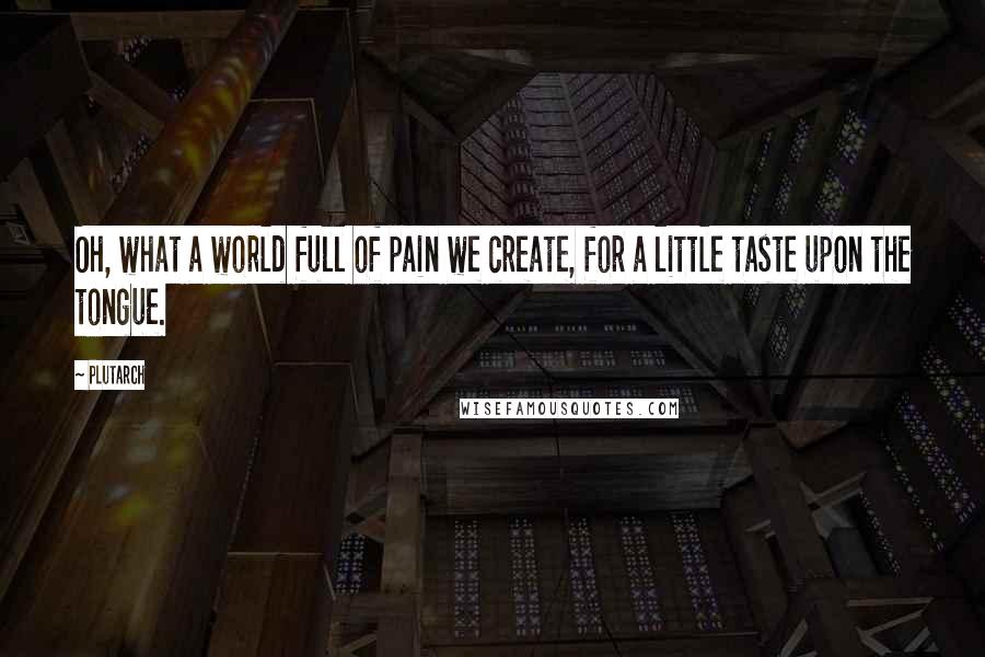 Plutarch Quotes: Oh, what a world full of pain we create, for a little taste upon the tongue.