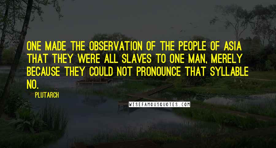 Plutarch Quotes: One made the observation of the people of Asia that they were all slaves to one man, merely because they could not pronounce that syllable No.