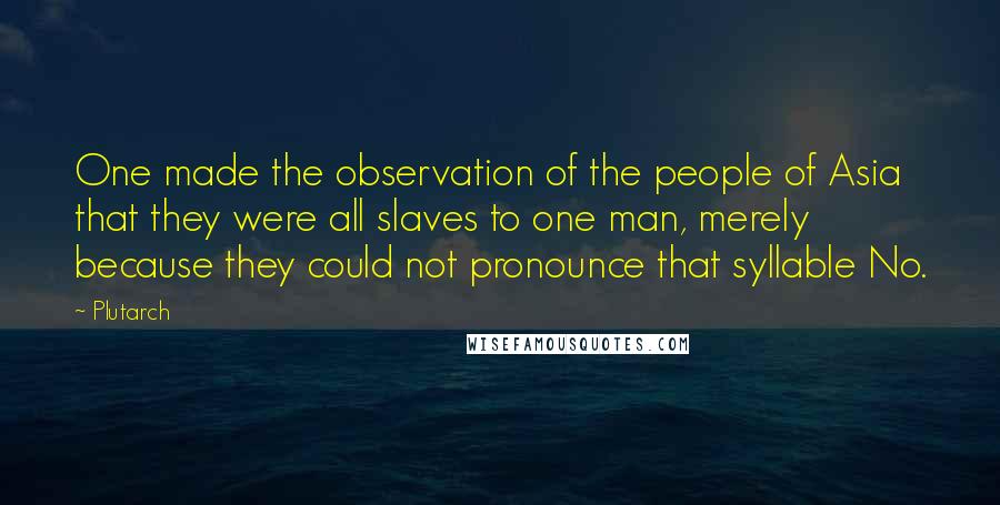 Plutarch Quotes: One made the observation of the people of Asia that they were all slaves to one man, merely because they could not pronounce that syllable No.