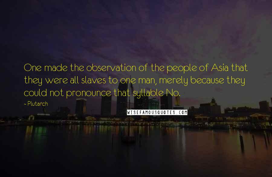 Plutarch Quotes: One made the observation of the people of Asia that they were all slaves to one man, merely because they could not pronounce that syllable No.