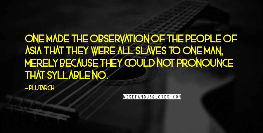 Plutarch Quotes: One made the observation of the people of Asia that they were all slaves to one man, merely because they could not pronounce that syllable No.