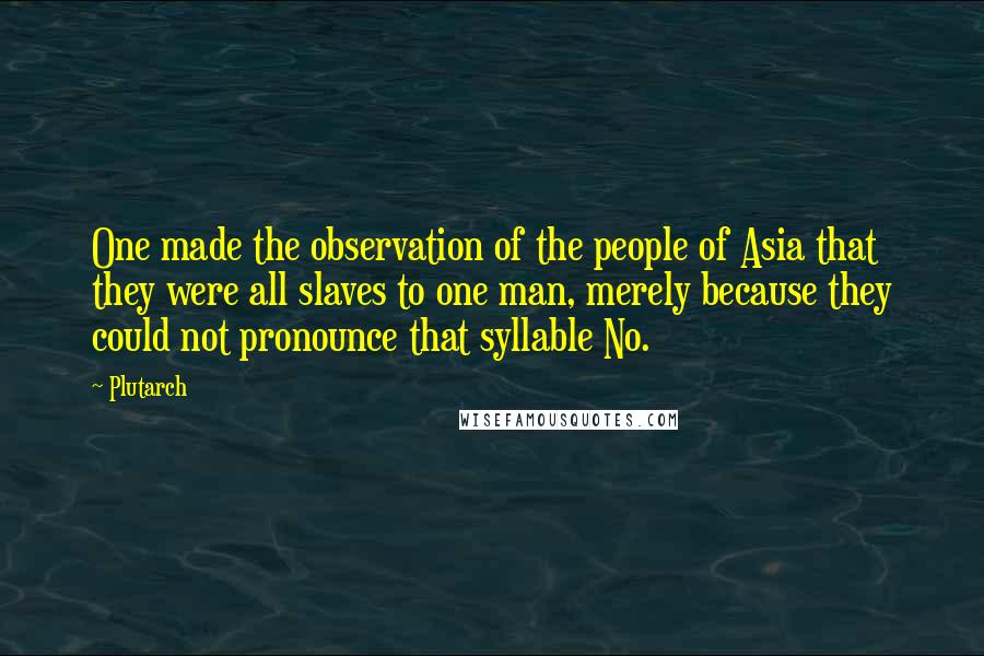 Plutarch Quotes: One made the observation of the people of Asia that they were all slaves to one man, merely because they could not pronounce that syllable No.