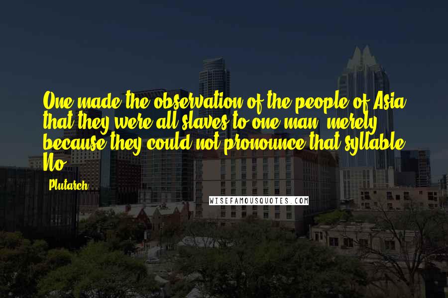 Plutarch Quotes: One made the observation of the people of Asia that they were all slaves to one man, merely because they could not pronounce that syllable No.