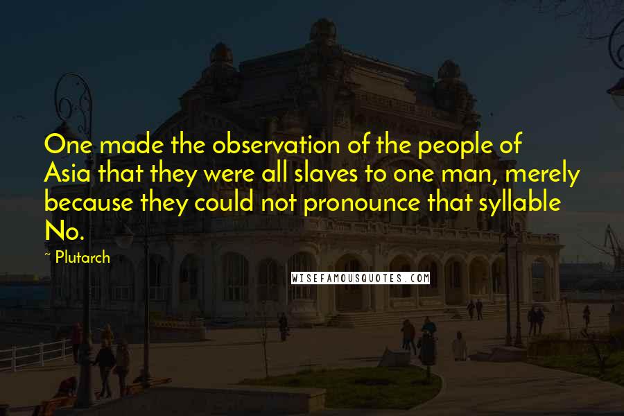 Plutarch Quotes: One made the observation of the people of Asia that they were all slaves to one man, merely because they could not pronounce that syllable No.