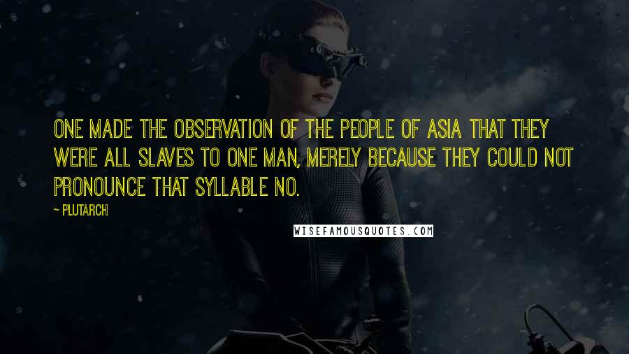 Plutarch Quotes: One made the observation of the people of Asia that they were all slaves to one man, merely because they could not pronounce that syllable No.