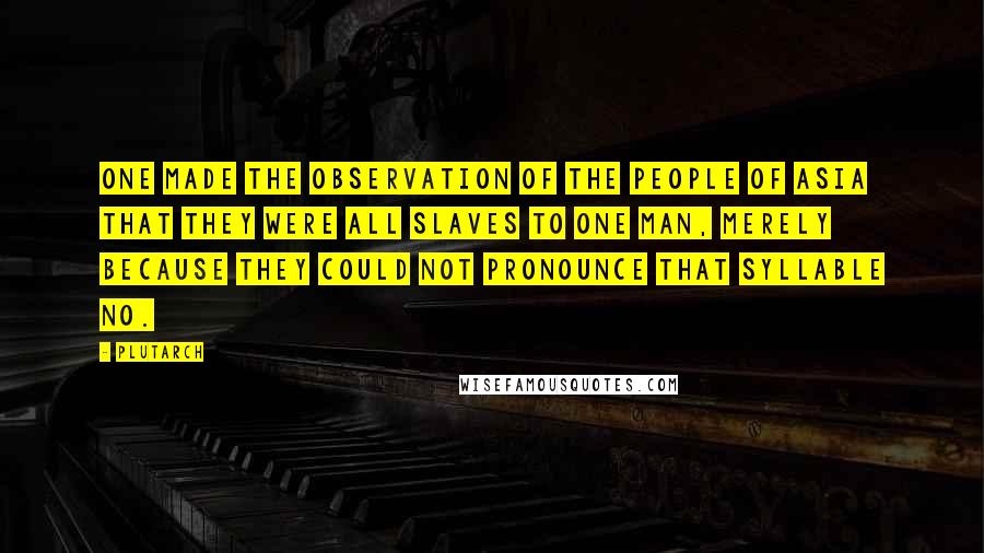 Plutarch Quotes: One made the observation of the people of Asia that they were all slaves to one man, merely because they could not pronounce that syllable No.