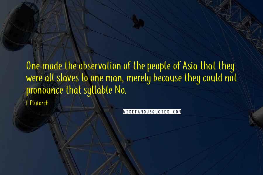 Plutarch Quotes: One made the observation of the people of Asia that they were all slaves to one man, merely because they could not pronounce that syllable No.