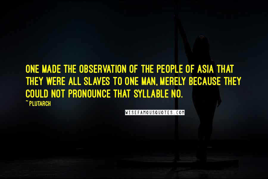 Plutarch Quotes: One made the observation of the people of Asia that they were all slaves to one man, merely because they could not pronounce that syllable No.