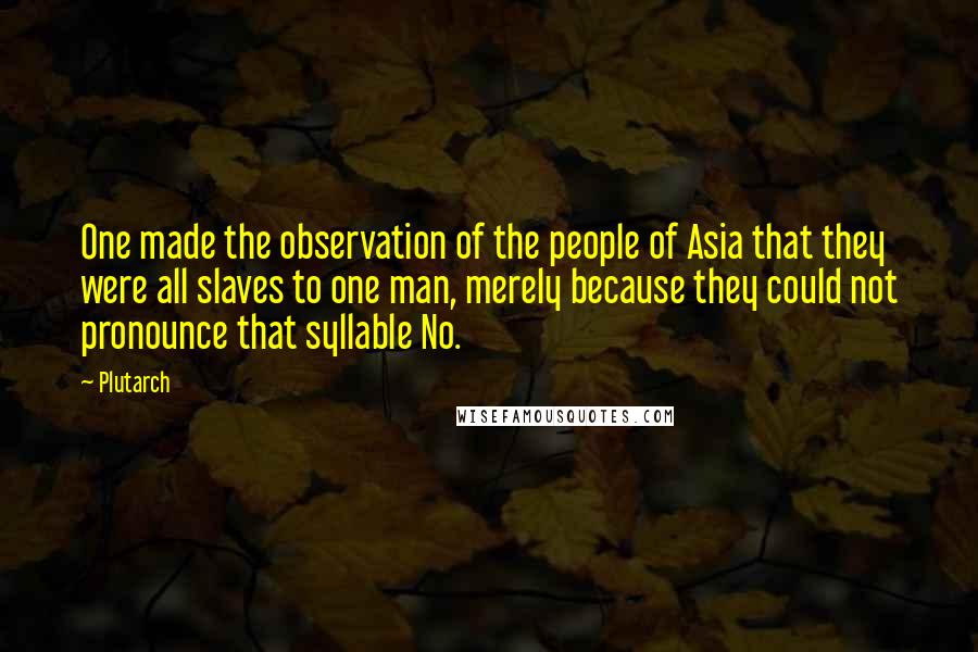 Plutarch Quotes: One made the observation of the people of Asia that they were all slaves to one man, merely because they could not pronounce that syllable No.