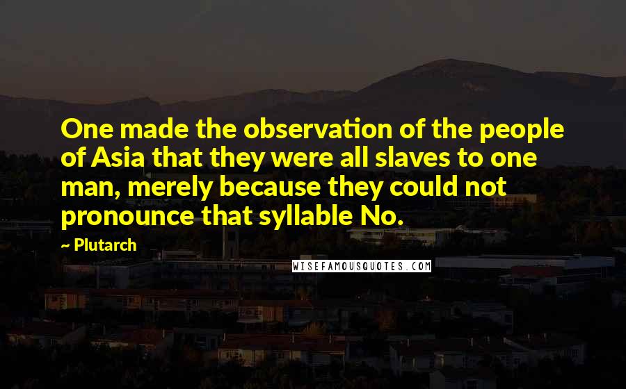 Plutarch Quotes: One made the observation of the people of Asia that they were all slaves to one man, merely because they could not pronounce that syllable No.