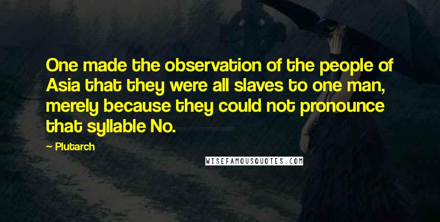 Plutarch Quotes: One made the observation of the people of Asia that they were all slaves to one man, merely because they could not pronounce that syllable No.