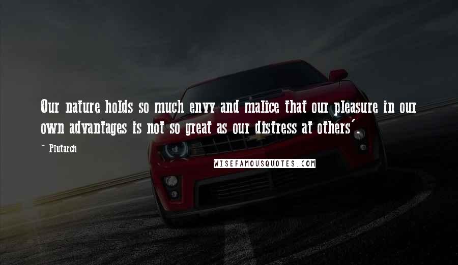 Plutarch Quotes: Our nature holds so much envy and malice that our pleasure in our own advantages is not so great as our distress at others'.