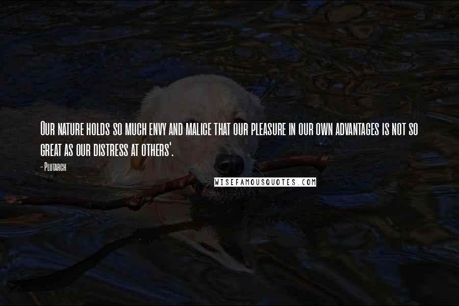 Plutarch Quotes: Our nature holds so much envy and malice that our pleasure in our own advantages is not so great as our distress at others'.