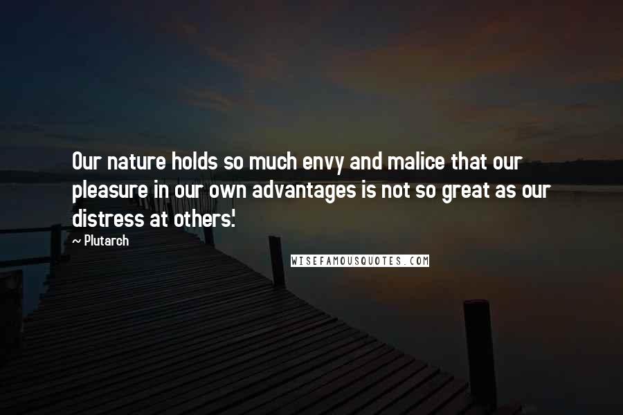 Plutarch Quotes: Our nature holds so much envy and malice that our pleasure in our own advantages is not so great as our distress at others'.