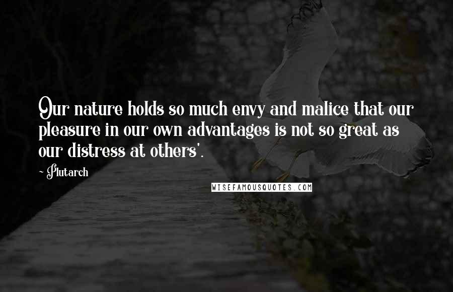 Plutarch Quotes: Our nature holds so much envy and malice that our pleasure in our own advantages is not so great as our distress at others'.