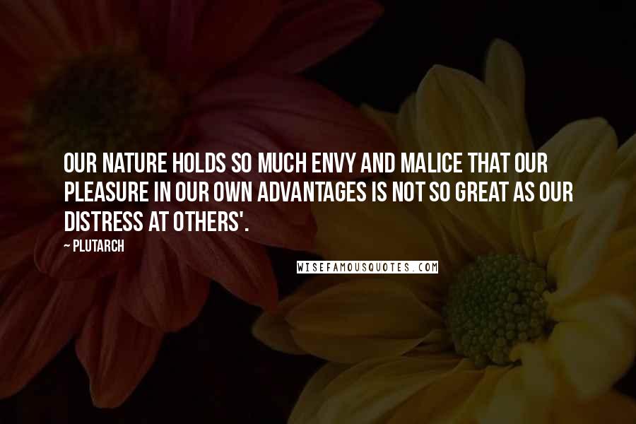 Plutarch Quotes: Our nature holds so much envy and malice that our pleasure in our own advantages is not so great as our distress at others'.