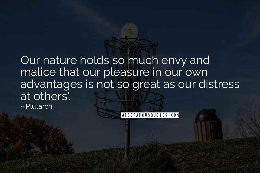 Plutarch Quotes: Our nature holds so much envy and malice that our pleasure in our own advantages is not so great as our distress at others'.