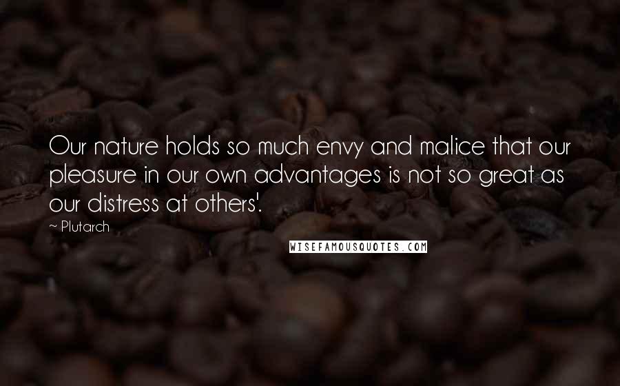 Plutarch Quotes: Our nature holds so much envy and malice that our pleasure in our own advantages is not so great as our distress at others'.