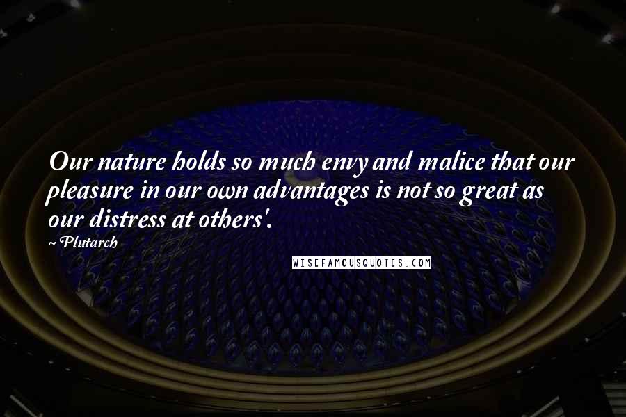 Plutarch Quotes: Our nature holds so much envy and malice that our pleasure in our own advantages is not so great as our distress at others'.