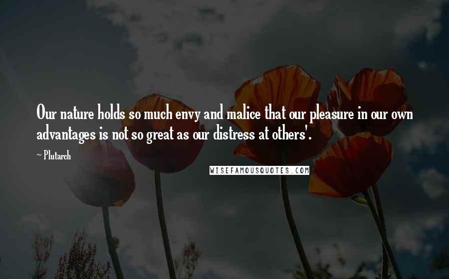 Plutarch Quotes: Our nature holds so much envy and malice that our pleasure in our own advantages is not so great as our distress at others'.