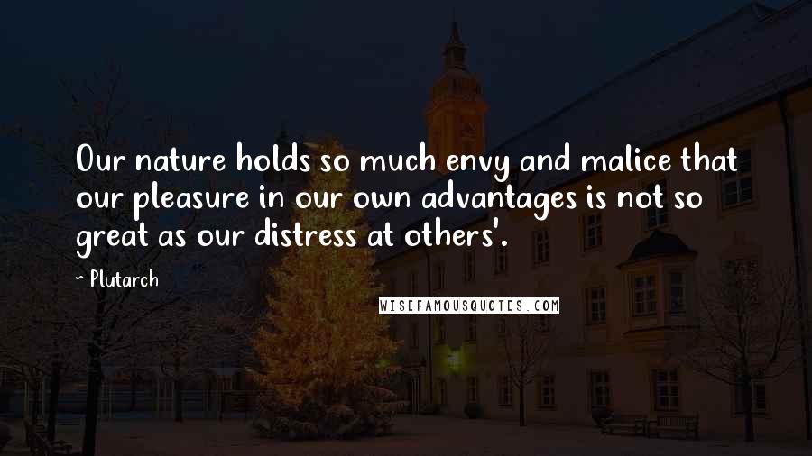 Plutarch Quotes: Our nature holds so much envy and malice that our pleasure in our own advantages is not so great as our distress at others'.