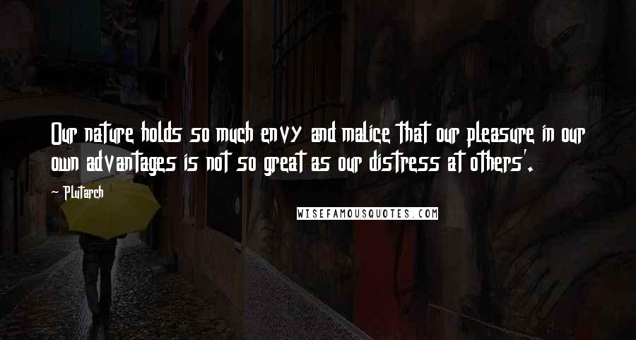 Plutarch Quotes: Our nature holds so much envy and malice that our pleasure in our own advantages is not so great as our distress at others'.