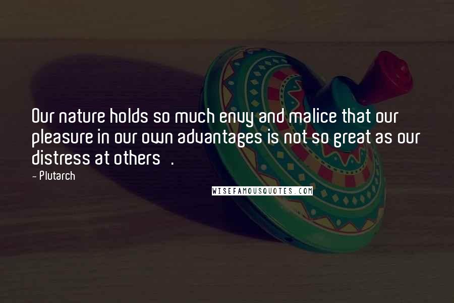 Plutarch Quotes: Our nature holds so much envy and malice that our pleasure in our own advantages is not so great as our distress at others'.