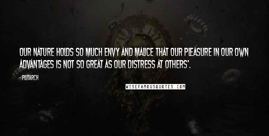 Plutarch Quotes: Our nature holds so much envy and malice that our pleasure in our own advantages is not so great as our distress at others'.