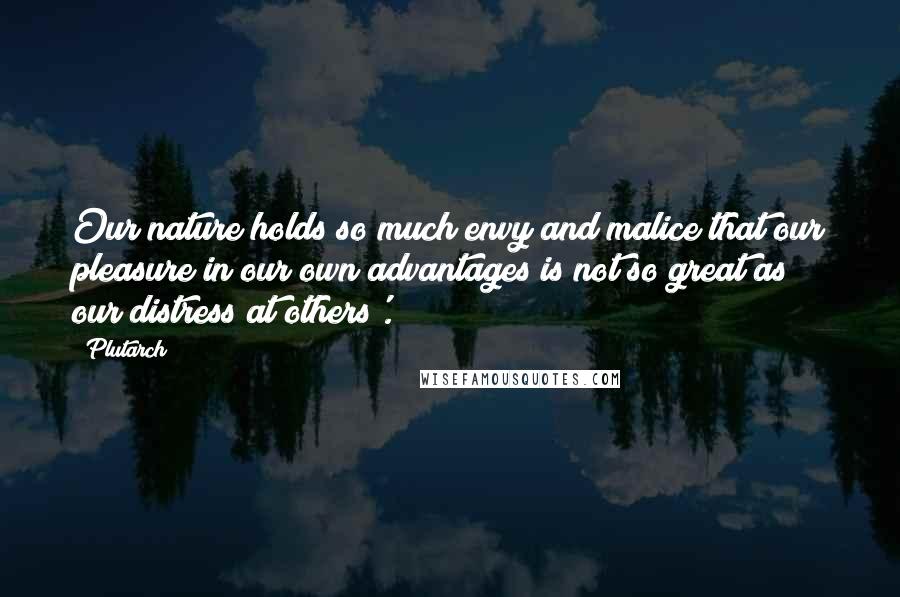 Plutarch Quotes: Our nature holds so much envy and malice that our pleasure in our own advantages is not so great as our distress at others'.