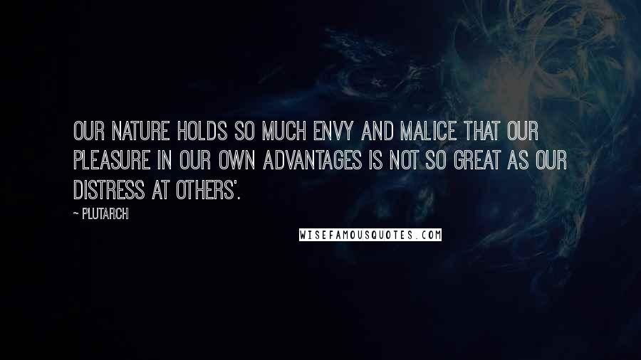 Plutarch Quotes: Our nature holds so much envy and malice that our pleasure in our own advantages is not so great as our distress at others'.