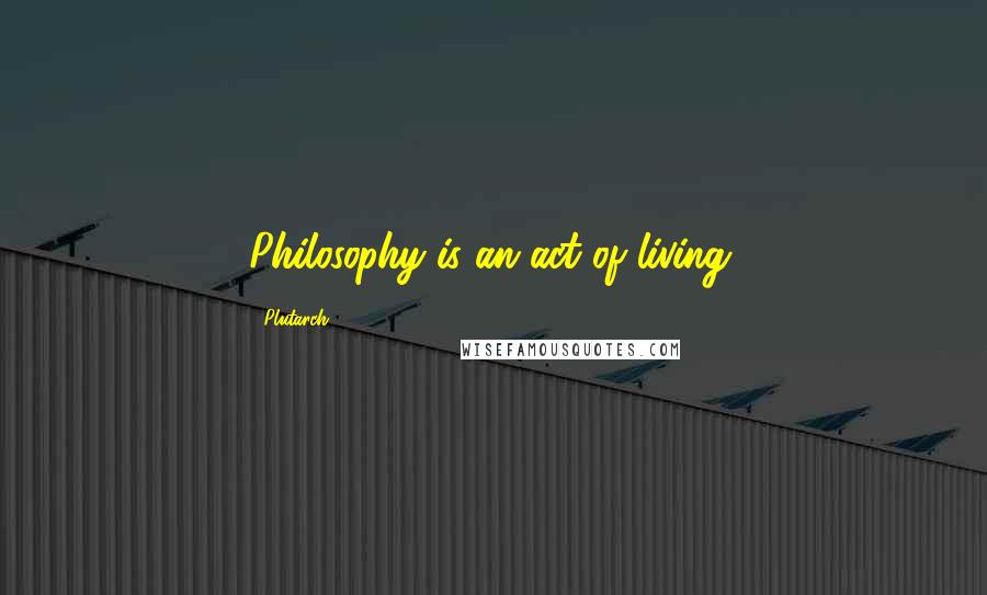 Plutarch Quotes: Philosophy is an act of living.