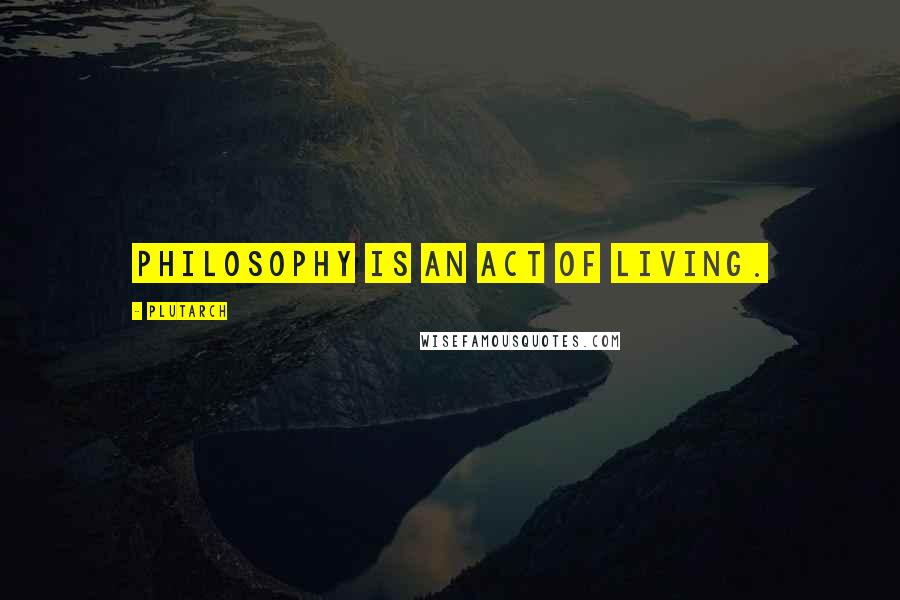 Plutarch Quotes: Philosophy is an act of living.