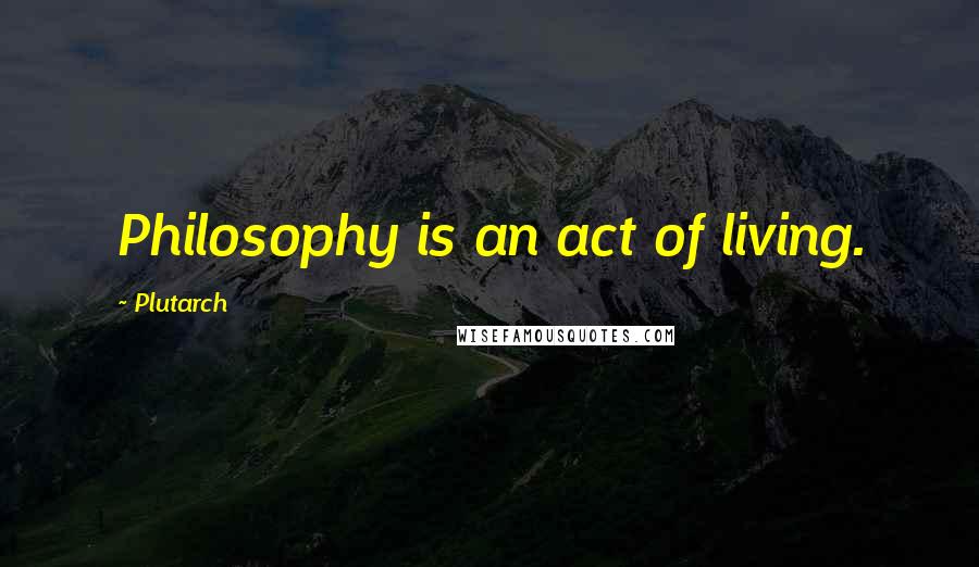 Plutarch Quotes: Philosophy is an act of living.