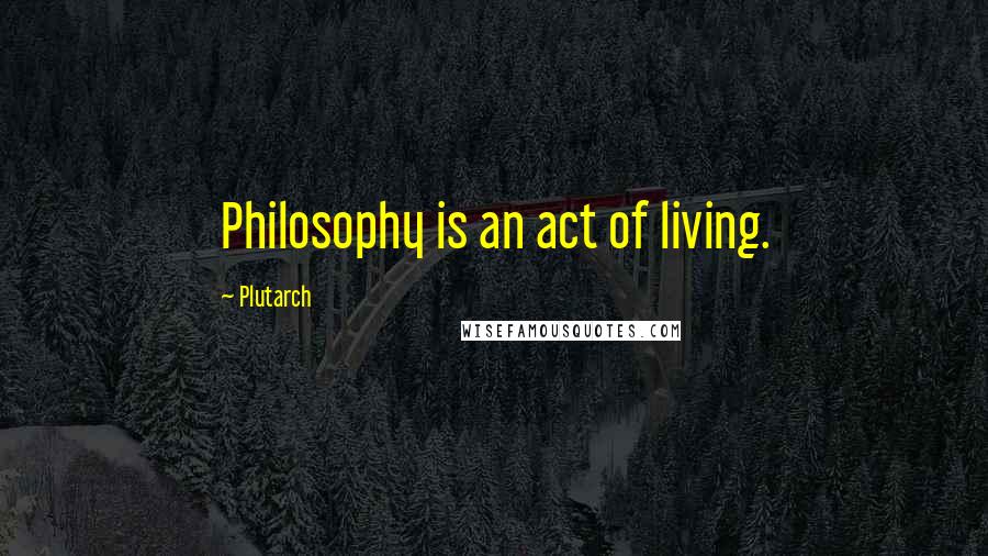 Plutarch Quotes: Philosophy is an act of living.