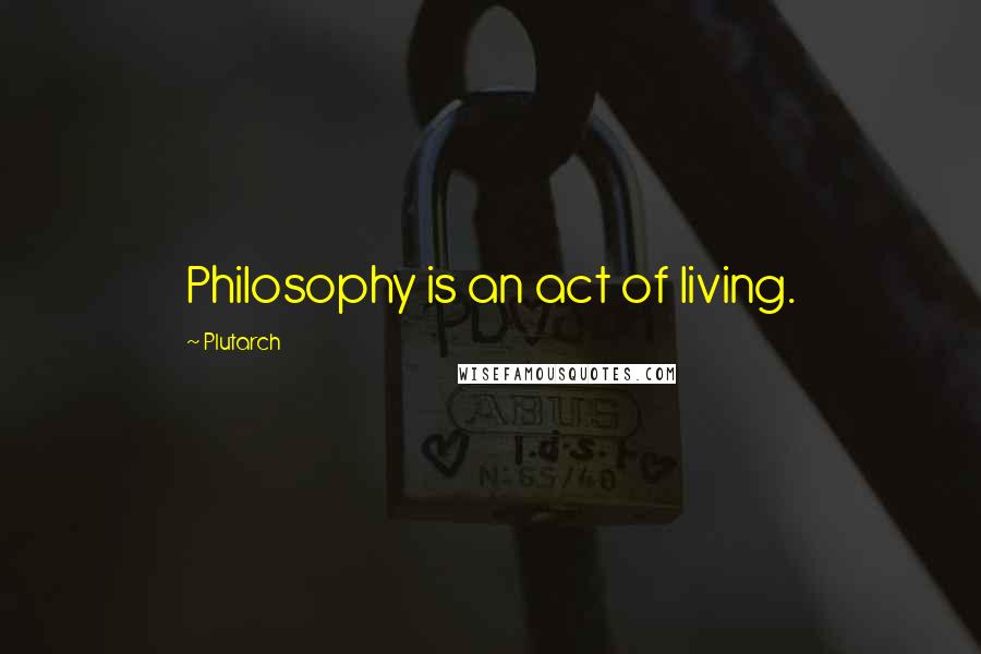 Plutarch Quotes: Philosophy is an act of living.
