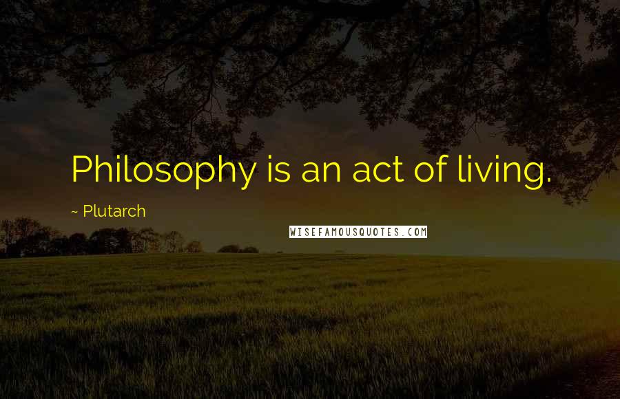 Plutarch Quotes: Philosophy is an act of living.