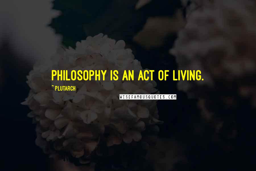 Plutarch Quotes: Philosophy is an act of living.