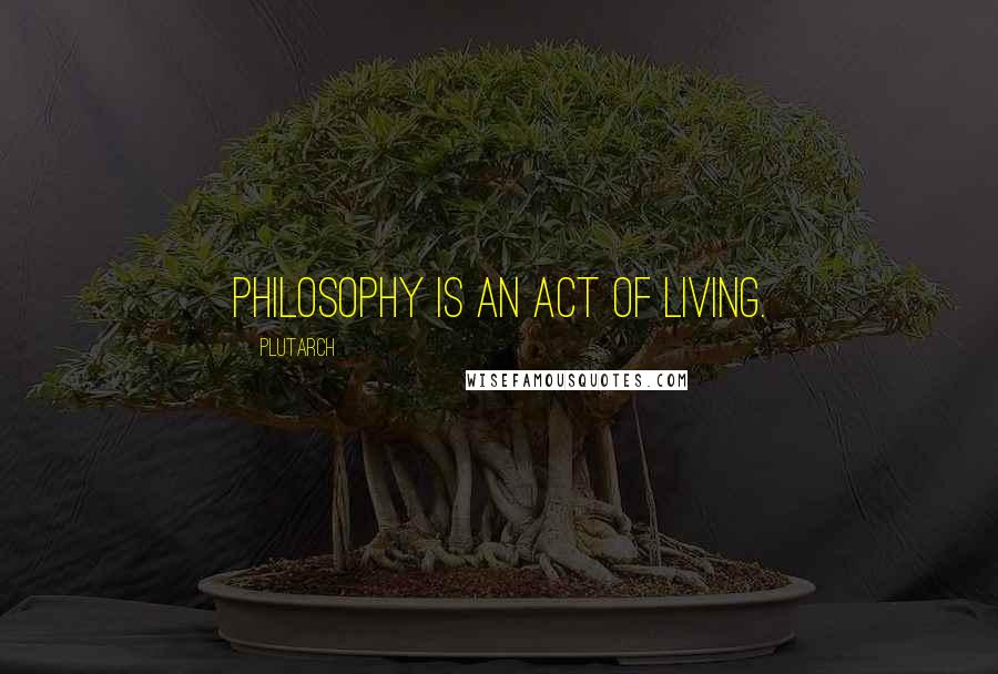 Plutarch Quotes: Philosophy is an act of living.