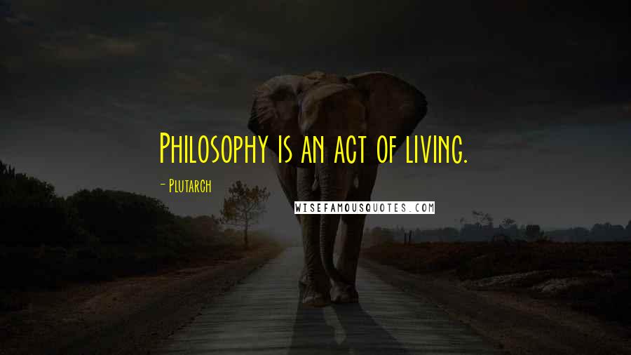 Plutarch Quotes: Philosophy is an act of living.