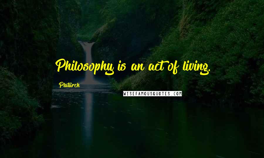 Plutarch Quotes: Philosophy is an act of living.